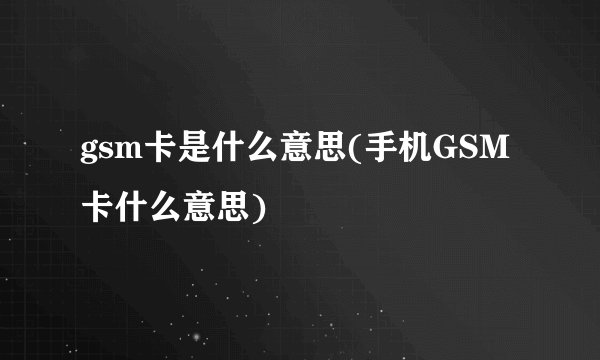 gsm卡是什么意思(手机GSM卡什么意思)