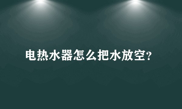 电热水器怎么把水放空？