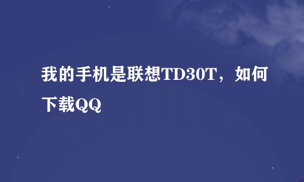 我的手机是联想TD30T，如何下载QQ