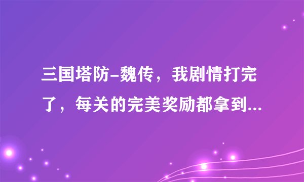 三国塔防-魏传，我剧情打完了，每关的完美奖励都拿到了，拿到部分单挑奖励，还差一个武器，一个饰品一匹马