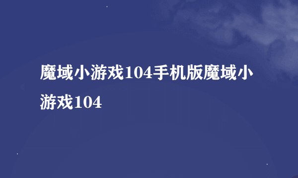魔域小游戏104手机版魔域小游戏104