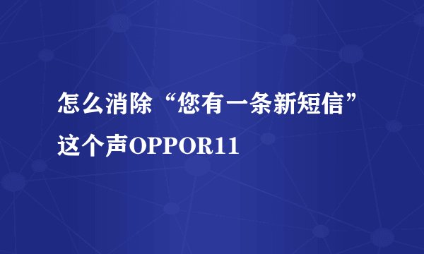 怎么消除“您有一条新短信”这个声OPPOR11