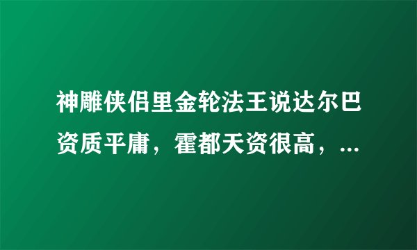 神雕侠侣里金轮法王说达尔巴资质平庸，霍都天资很高，但为啥达尔巴可以碾压霍都？