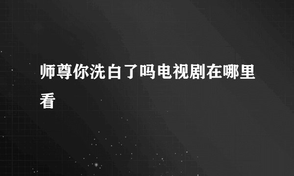 师尊你洗白了吗电视剧在哪里看