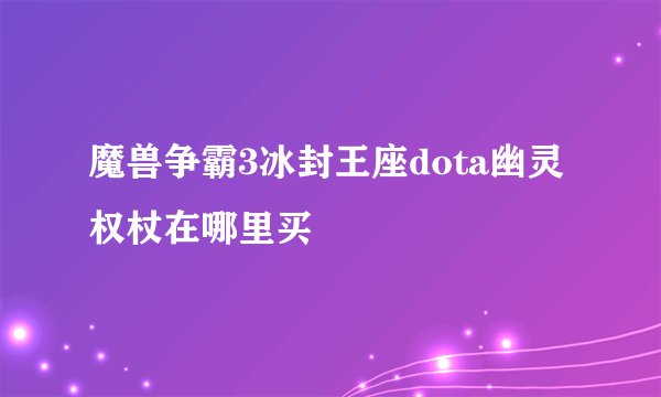 魔兽争霸3冰封王座dota幽灵权杖在哪里买