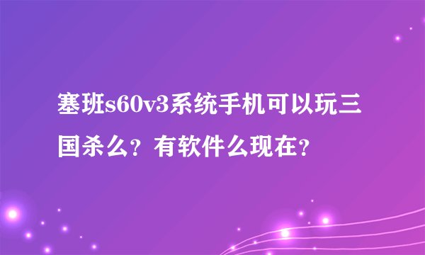 塞班s60v3系统手机可以玩三国杀么？有软件么现在？