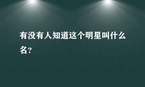 有没有人知道这个明星叫什么名？