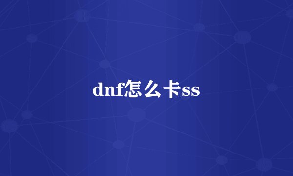 dnf怎么卡ss