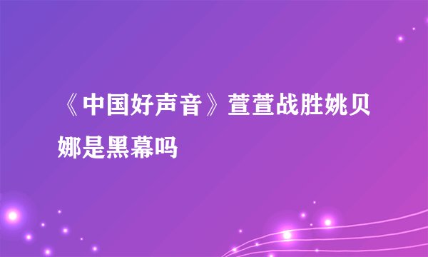 《中国好声音》萱萱战胜姚贝娜是黑幕吗