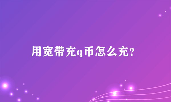 用宽带充q币怎么充？