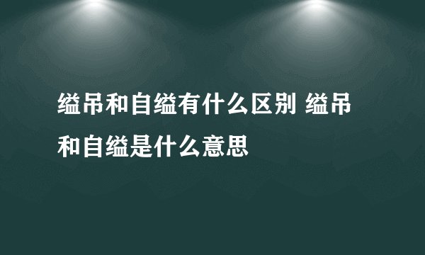 缢吊和自缢有什么区别 缢吊和自缢是什么意思