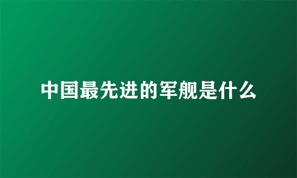 中国最先进的军舰是什么