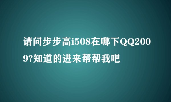 请问步步高i508在哪下QQ2009?知道的进来帮帮我吧