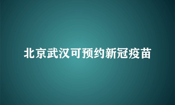 北京武汉可预约新冠疫苗