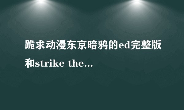跪求动漫东京暗鸦的ed完整版和strike the blood的op和ed，求大神分享，加分！