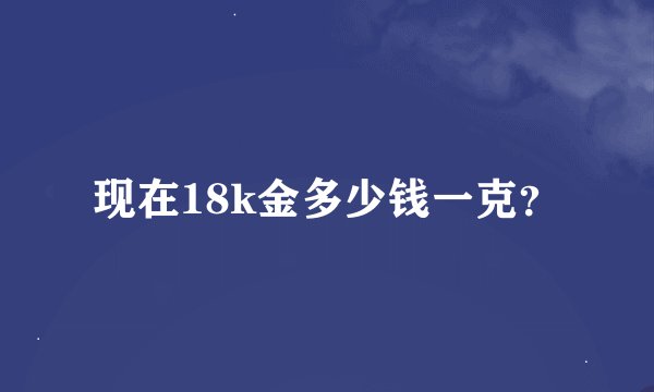 现在18k金多少钱一克？