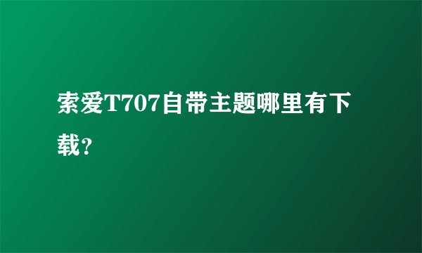 索爱T707自带主题哪里有下载？