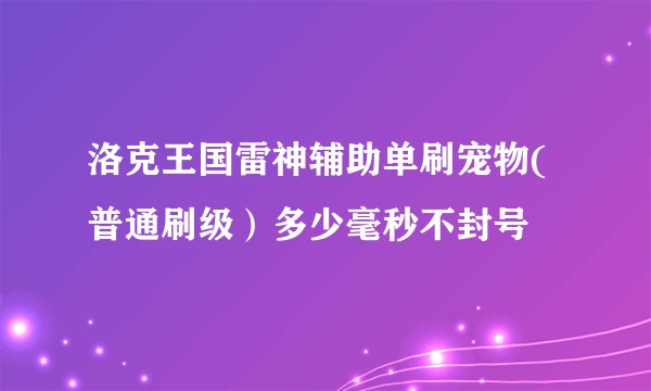 洛克王国雷神辅助单刷宠物(普通刷级）多少毫秒不封号