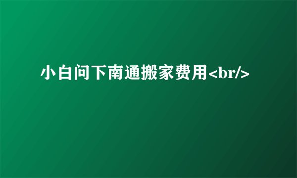 小白问下南通搬家费用<br/>