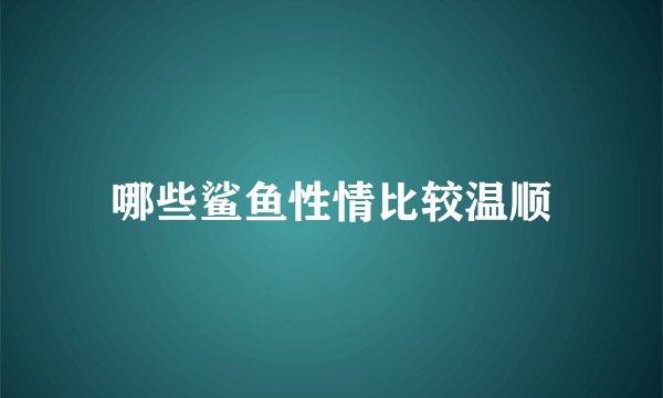 哪些鲨鱼性情比较温顺