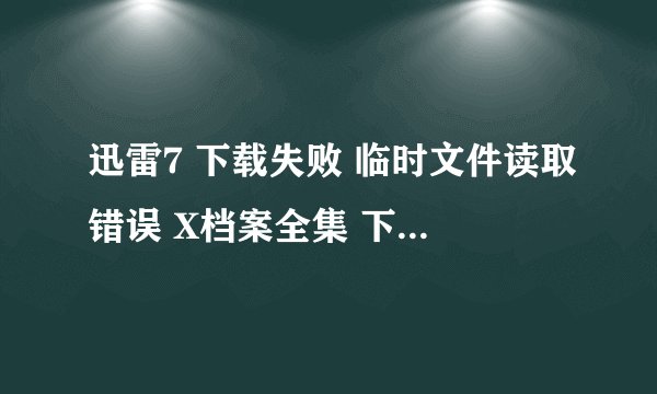 迅雷7 下载失败 临时文件读取错误 X档案全集 下载70%多了 结果 突然 说 临时文件读取错误 请问怎么解决啊