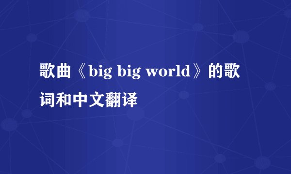 歌曲《big big world》的歌词和中文翻译