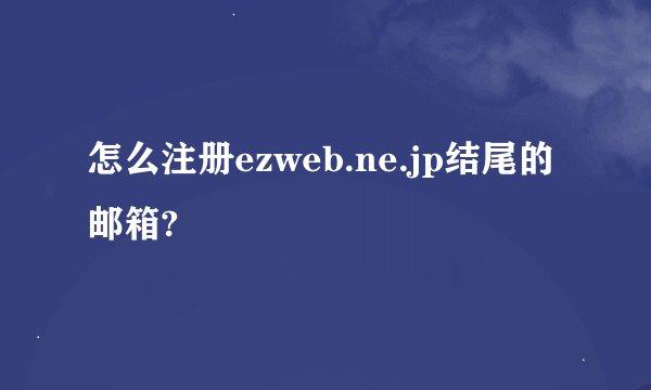 怎么注册ezweb.ne.jp结尾的邮箱?