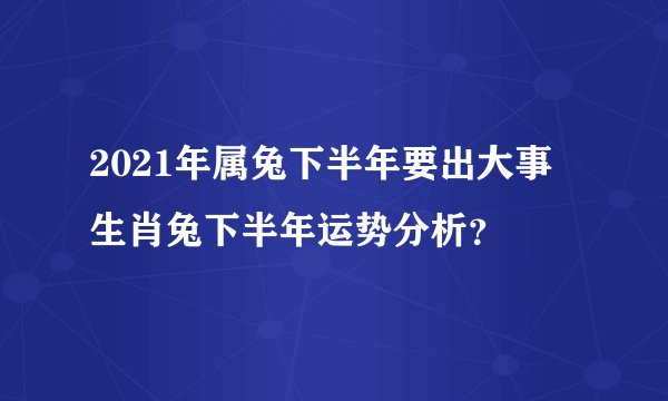 2021年属兔下半年要出大事 生肖兔下半年运势分析？
