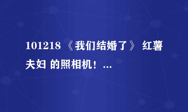101218 《我们结婚了》 红薯夫妇 的照相机！！是什么牌子？