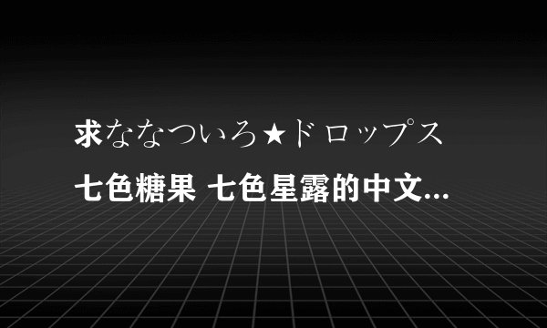 求ななついろ★ドロップス 七色糖果 七色星露的中文完整版pc游戏 谢谢><