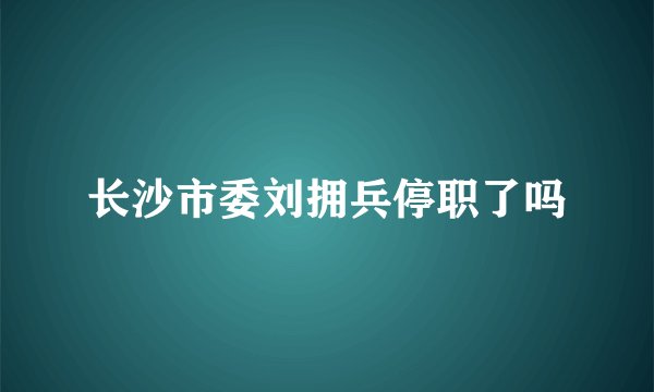 长沙市委刘拥兵停职了吗