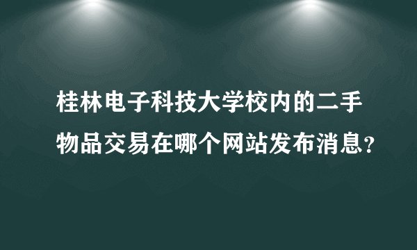 桂林电子科技大学校内的二手物品交易在哪个网站发布消息？