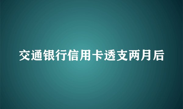 交通银行信用卡透支两月后