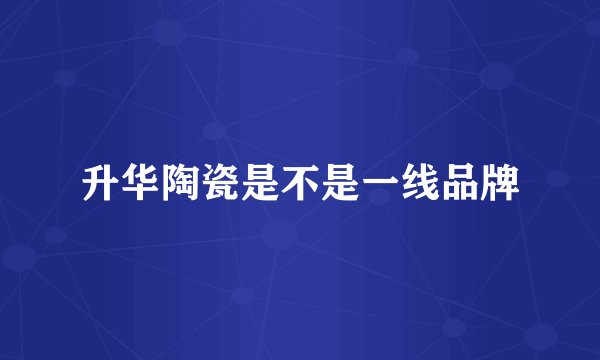 升华陶瓷是不是一线品牌