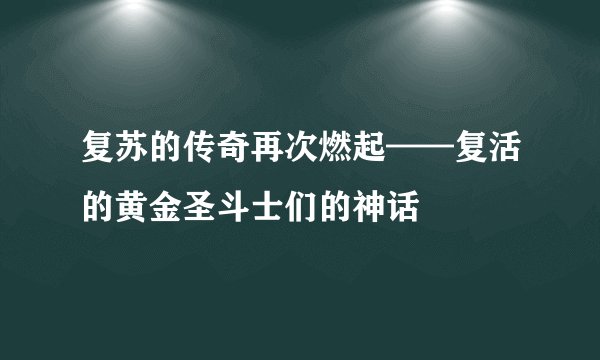 复苏的传奇再次燃起——复活的黄金圣斗士们的神话