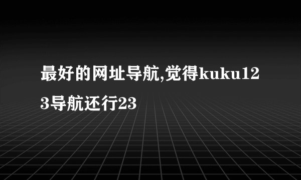 最好的网址导航,觉得kuku123导航还行23