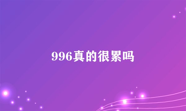 996真的很累吗