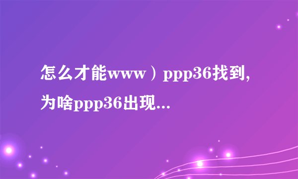 怎么才能www）ppp36找到,为啥ppp36出现com错误代玛