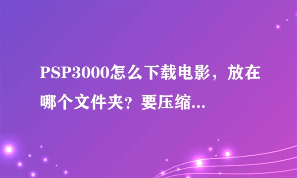 PSP3000怎么下载电影，放在哪个文件夹？要压缩吗？说具体点