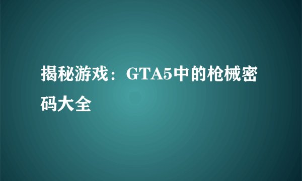 揭秘游戏：GTA5中的枪械密码大全