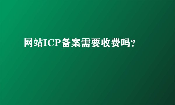 网站ICP备案需要收费吗？