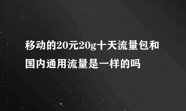 移动的20元20g十天流量包和国内通用流量是一样的吗