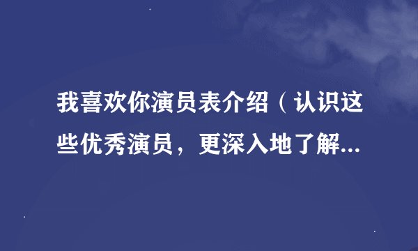 我喜欢你演员表介绍（认识这些优秀演员，更深入地了解这部剧）