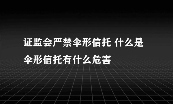 证监会严禁伞形信托 什么是伞形信托有什么危害