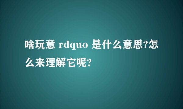 啥玩意 rdquo 是什么意思?怎么来理解它呢?