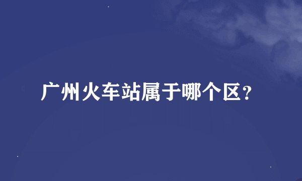 广州火车站属于哪个区？