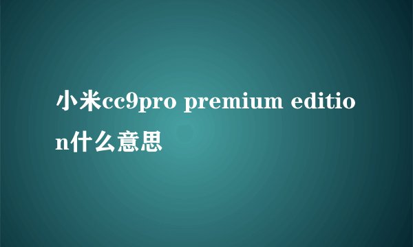 小米cc9pro premium edition什么意思