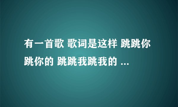 有一首歌 歌词是这样 跳跳你跳你的 跳跳我跳我的 求歌名字