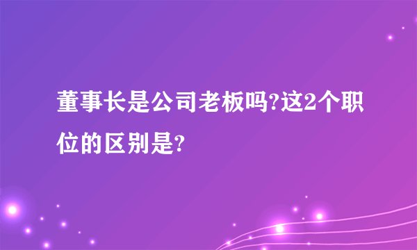 董事长是公司老板吗?这2个职位的区别是?