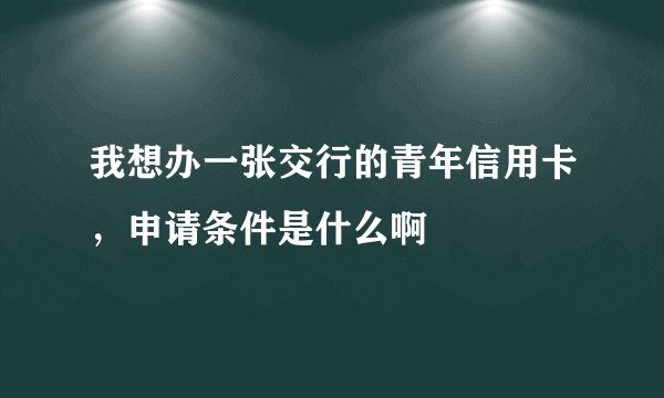 我想办一张交行的青年信用卡，申请条件是什么啊